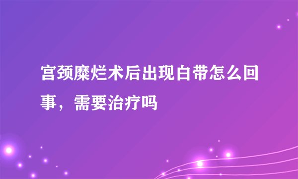 宫颈糜烂术后出现白带怎么回事,需要治疗吗