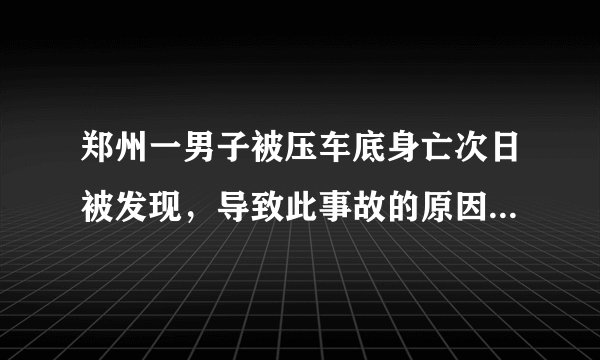 郑州一男子被压车底身亡次日被发现，导致此事故的原因是什么？