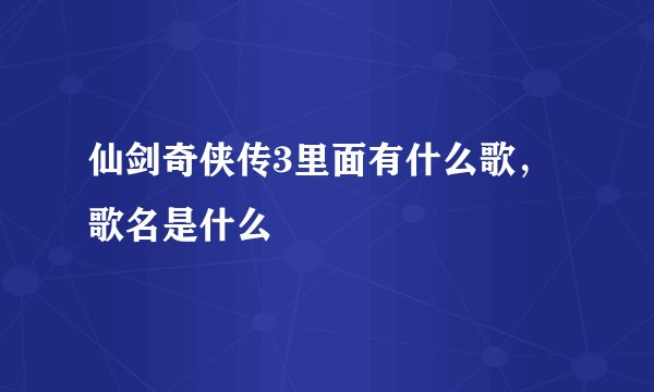 仙剑奇侠传3里面有什么歌，歌名是什么