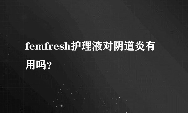 femfresh护理液对阴道炎有用吗？