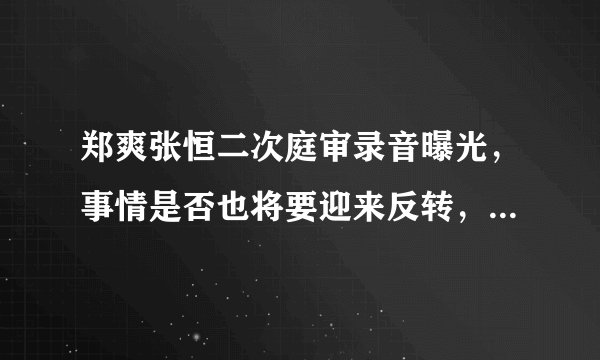 郑爽张恒二次庭审录音曝光，事情是否也将要迎来反转，你怎么看？