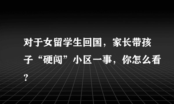 对于女留学生回国，家长带孩子“硬闯”小区一事，你怎么看？