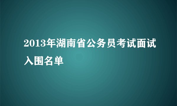 2013年湖南省公务员考试面试入围名单