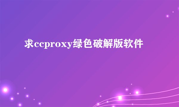 求ccproxy绿色破解版软件