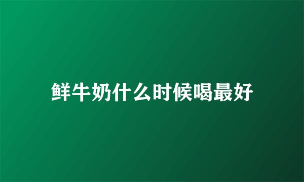 鲜牛奶什么时候喝最好