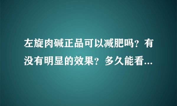 左旋肉碱正品可以减肥吗?有没有明显的效果?多久能看...