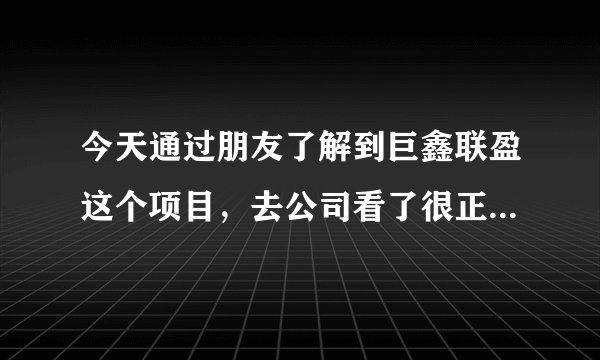 今天通过朋友了解到巨鑫联盈这个项目，去公司看了很正规，但是还是担心有什么风险吗？
