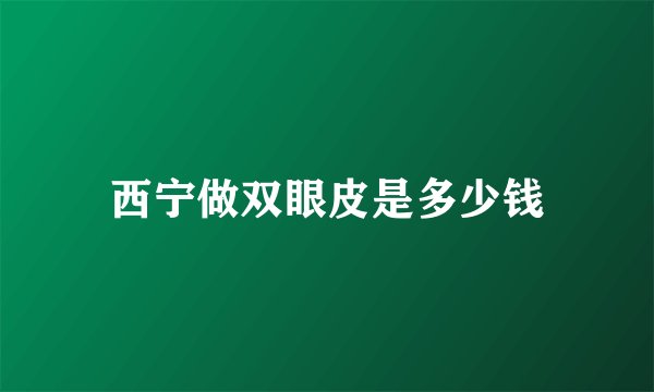 西宁做双眼皮是多少钱