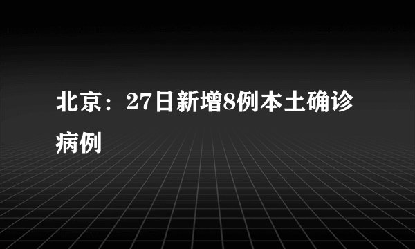 北京：27日新增8例本土确诊病例