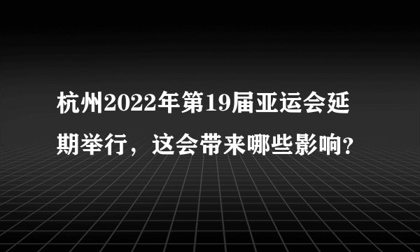 杭州2022年第19届亚运会延期举行，这会带来哪些影响？