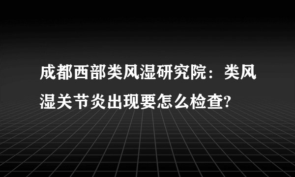 成都西部类风湿研究院：类风湿关节炎出现要怎么检查?