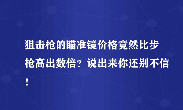 狙击枪的瞄准镜价格竟然比步枪高出数倍？说出来你还别不信！