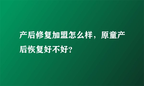 产后修复加盟怎么样，原童产后恢复好不好？
