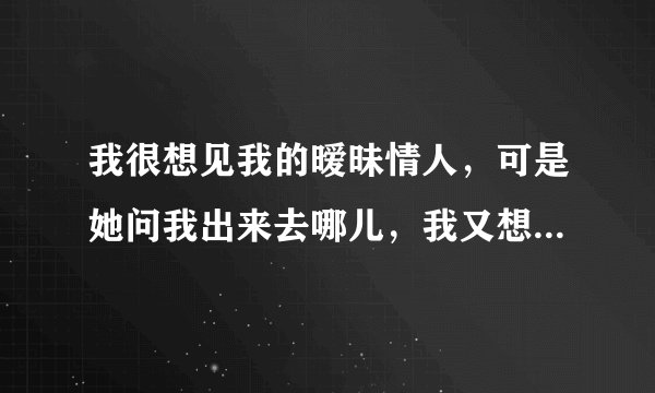 我很想见我的暧昧情人，可是她问我出来去哪儿，我又想不起，我该如何回答？