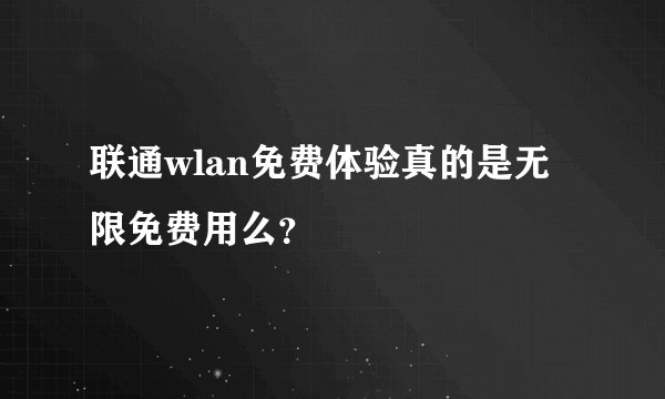 联通wlan免费体验真的是无限免费用么?