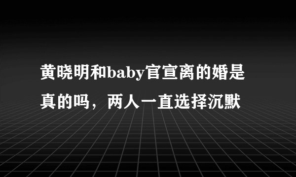 黄晓明和baby官宣离的婚是真的吗,两人一直选择沉默