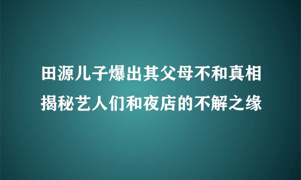 田源儿子爆出其父母不和真相揭秘艺人们和夜店的不解之缘