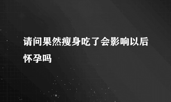 请问果然瘦身吃了会影响以后怀孕吗