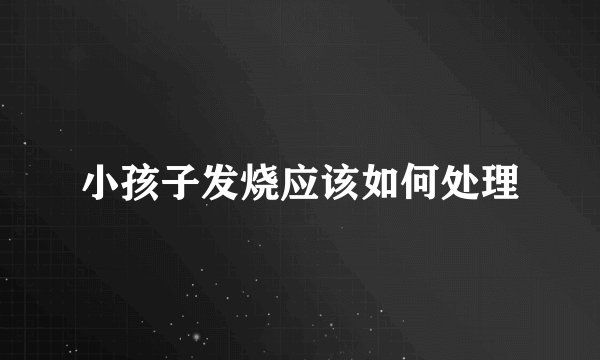 小孩子发烧应该如何处理