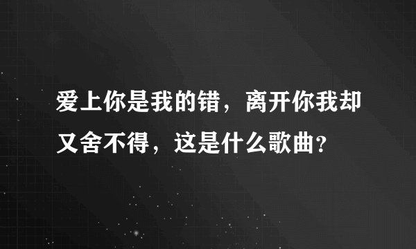 爱上你是我的错,离开你我却又舍不得,这是什么歌曲?