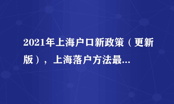 2021年上海户口新政策(更新版),上海落户方法最全整理!