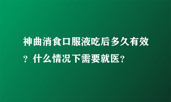 神曲消食口服液吃后多久有效？什么情况下需要就医？