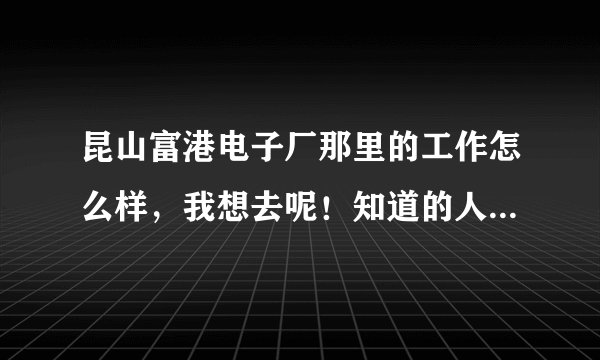 昆山富港电子厂那里的工作怎么样，我想去呢！知道的人说一下？