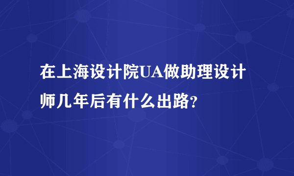 在上海设计院UA做助理设计师几年后有什么出路？