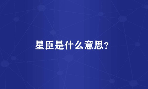 星臣是什么意思?