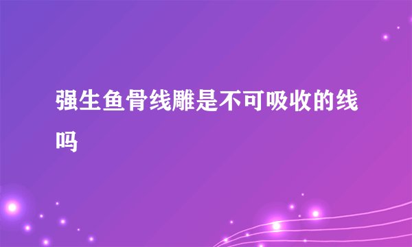 强生鱼骨线雕是不可吸收的线吗