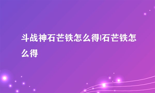 斗战神石芒铁怎么得|石芒铁怎么得