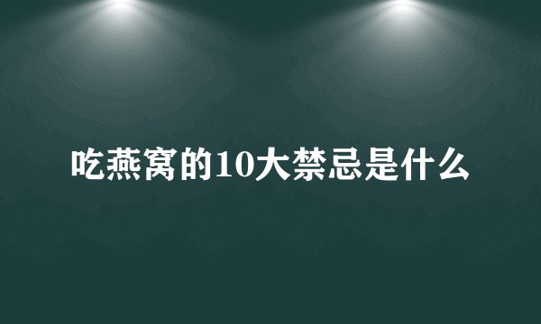 吃燕窝的10大禁忌是什么