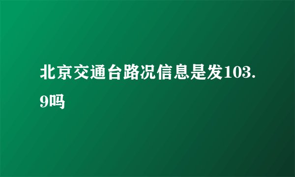 北京交通台路况信息是发103.9吗
