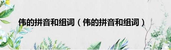 伟的拼音和组词（伟的拼音和组词）