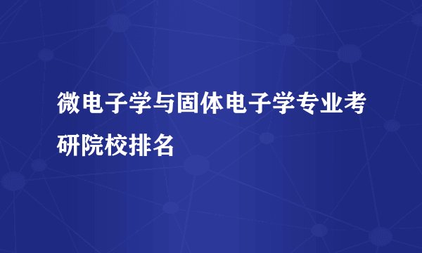 微电子学与固体电子学专业考研院校排名