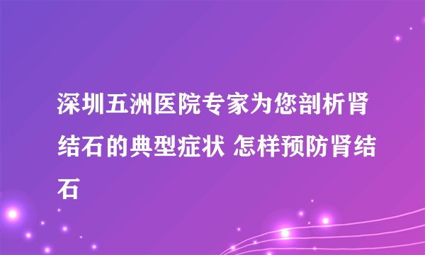 深圳五洲医院专家为您剖析肾结石的典型症状 怎样预防肾结石