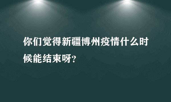 你们觉得新疆博州疫情什么时候能结束呀？
