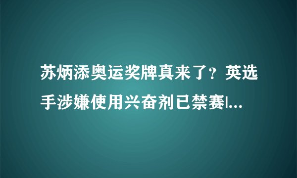 苏炳添奥运奖牌真来了?英选手涉嫌使用兴奋剂已禁赛|苏炳添|东京奥运会|兴奋剂