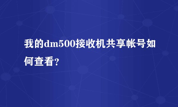 我的dm500接收机共享帐号如何查看？