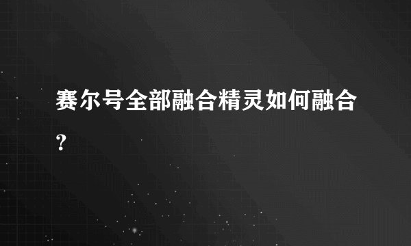 赛尔号全部融合精灵如何融合？