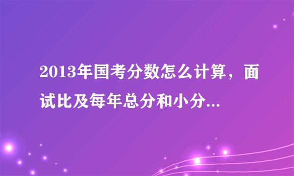 2013年国考分数怎么计算，面试比及每年总分和小分的分数线每年有变动吗？