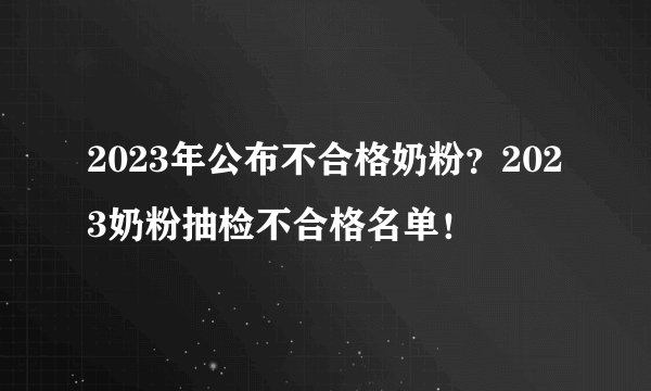 2023年公布不合格奶粉?2023奶粉抽检不合格名单!