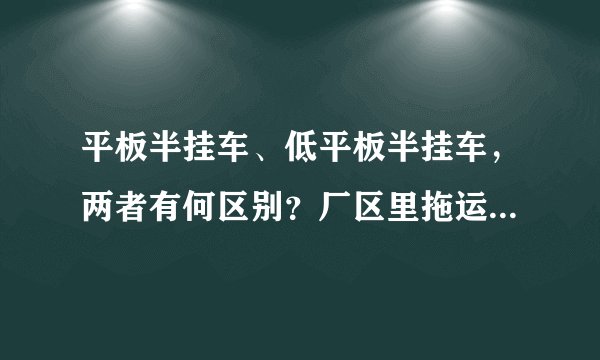 平板半挂车、低平板半挂车，两者有何区别？厂区里拖运钢板等材料的，用什么车？