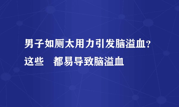 男子如厕太用力引发脑溢血？这些   都易导致脑溢血