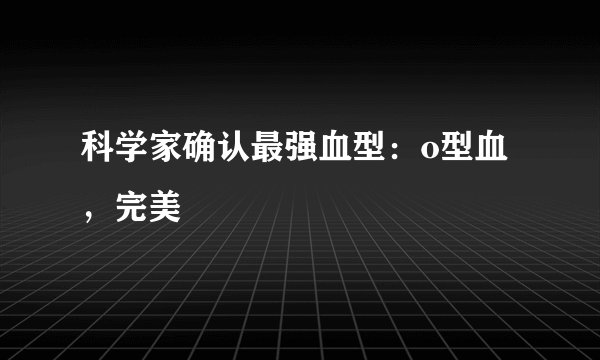 科学家确认最强血型：o型血，完美