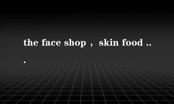 the face shop ，skin food 各自的明星产品是什么？