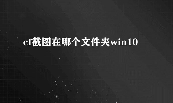 cf截图在哪个文件夹win10