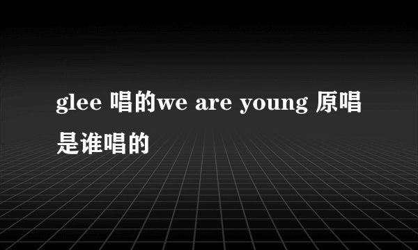 glee 唱的we are young 原唱是谁唱的