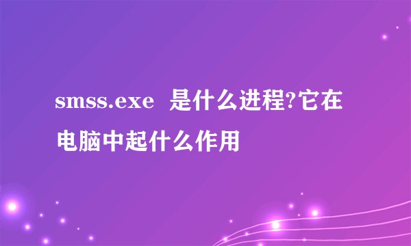 smss.exe 是什么进程?它在电脑中起什么作用