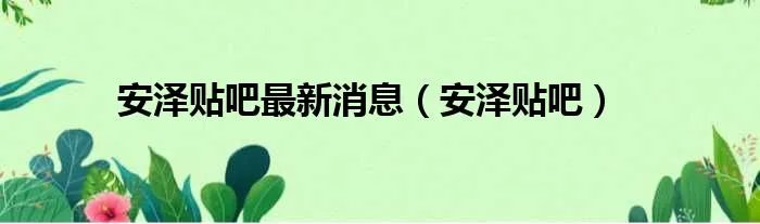 安泽贴吧最新消息（安泽贴吧）